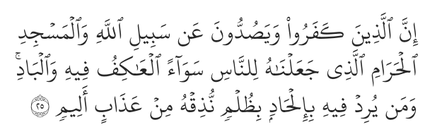 “Indeed, those who persist in disbelief and hinder ˹others˺ from the Way of Allah and from the Sacred Mosque—which We have appointed for all people, residents and visitors alike—along with whoever intends to deviate by doing wrong in it, We will cause them to taste a painful punishment.” – Al-Hajj 22:25