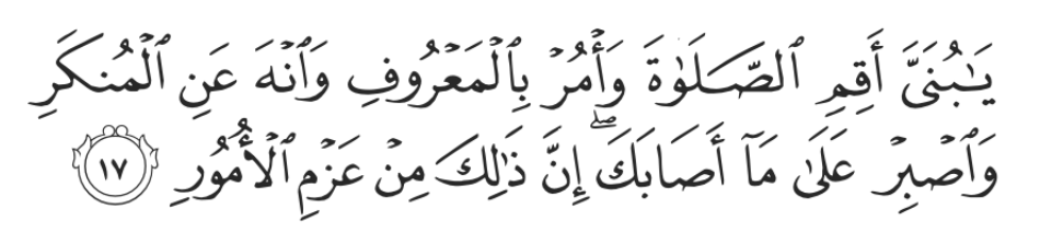 O my dear son! Establish prayer, encourage what is good and forbid what is evil, and endure patiently whatever befalls you. Surely this is a resolve to aspire to.